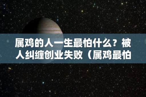 属鸡的人一生最怕什么？被人纠缠创业失败（属鸡最怕什么东西）