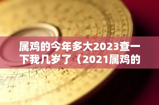 属鸡的今年多大2023查一下我几岁了（2021属鸡的今年几周岁）