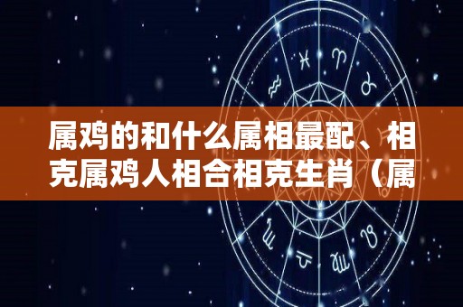 属鸡的和什么属相最配、相克属鸡人相合相克生肖（属鸡和什么属相相克相害相冲）