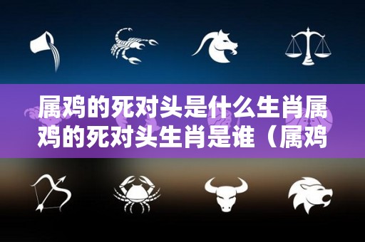 属鸡的死对头是什么生肖属鸡的死对头生肖是谁（属鸡的敌人是哪个属相）