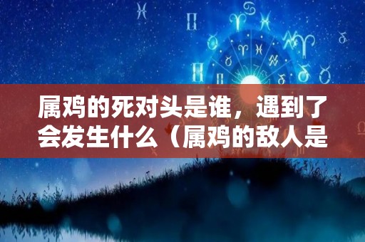 属鸡的死对头是谁，遇到了会发生什么（属鸡的敌人是哪个属相）