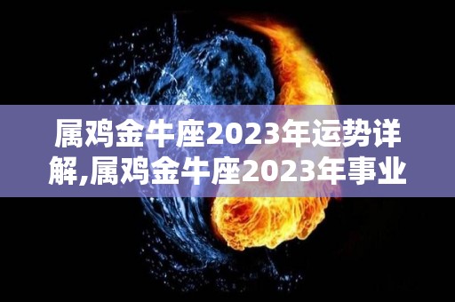 属鸡金牛座2023年运势详解,属鸡金牛座2023年事业运势解析