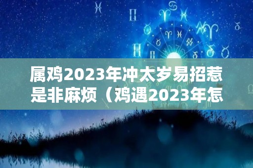 属鸡2023年冲太岁易招惹是非麻烦（鸡遇2023年怎么样）