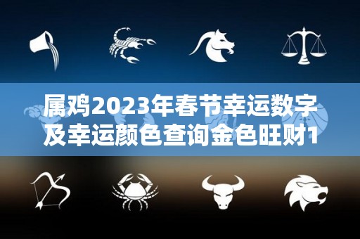 属鸡2023年春节幸运数字及幸运颜色查询金色旺财1助力添丁（属鸡人2023年的命运）