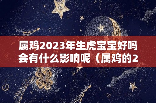 属鸡2023年生虎宝宝好吗会有什么影响呢（属鸡的2023）