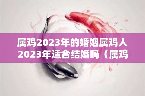 属鸡2023年的婚姻属鸡人2023年适合结婚吗（属鸡在2023年）