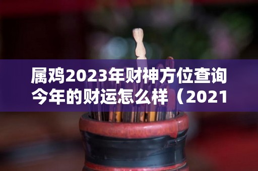 属鸡2023年财神方位查询今年的财运怎么样（2021年属鸡财神方位）