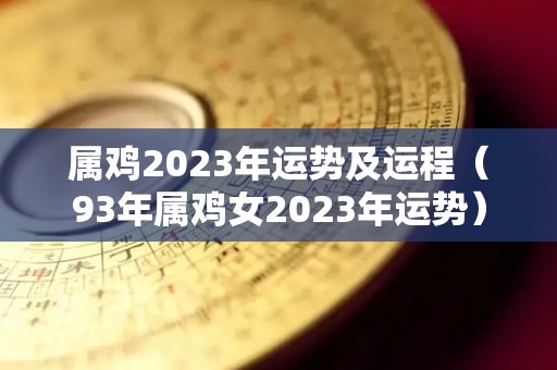 属鸡2023年运势及运程（93年属鸡女2023年运势）