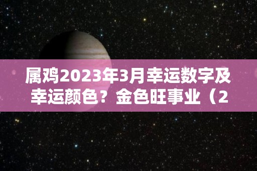 属鸡2023年3月幸运数字及幸运颜色？金色旺事业（2021年属鸡3月份运势）