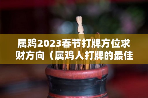 属鸡2023春节打牌方位求财方向（属鸡人打牌的最佳位置）