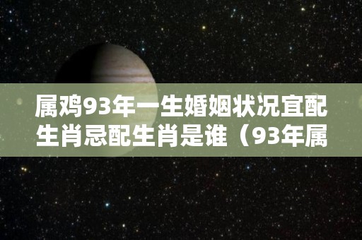 属鸡93年一生婚姻状况宜配生肖忌配生肖是谁（93年属鸡的属相婚配表 属相之间相生相克）