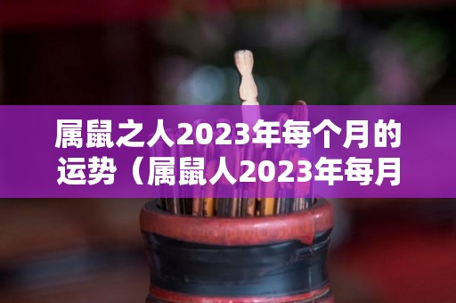 属鼠之人2023年每个月的运势（属鼠人2023年每月运势完整版）