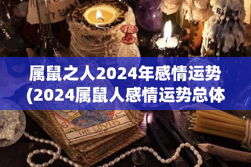 属鼠之人2024年感情运势(2024属鼠人感情运势总体平稳，注重沟通和自我调整)