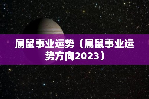 属鼠事业运势（属鼠事业运势方向2023）