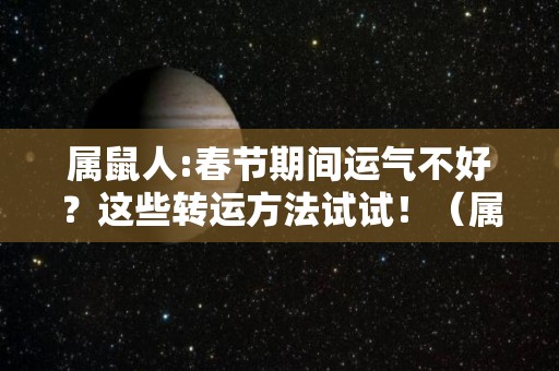 属鼠人:春节期间运气不好？这些转运方法试试！（属鼠的人今年怎么转运）