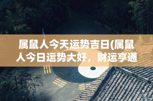 属鼠人今天运势吉日(属鼠人今日运势大好，财运亨通幸福满满！)