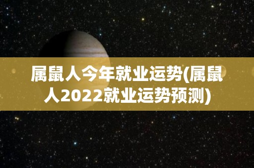 属鼠人今年就业运势(属鼠人2022就业运势预测)