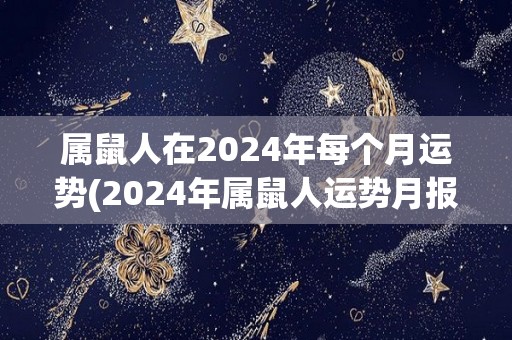 属鼠人在2024年每个月运势(2024年属鼠人运势月报)