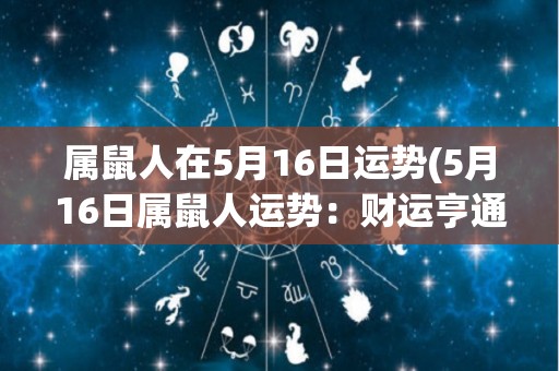 属鼠人在5月16日运势(5月16日属鼠人运势：财运亨通，工作顺利。)