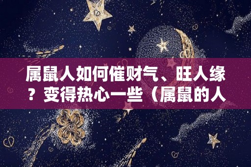 属鼠人如何催财气、旺人缘？变得热心一些（属鼠的人怎样旺财运）