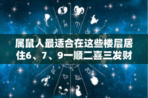 属鼠人最适合在这些楼层居住6、7、9一顺二喜三发财（属鼠的人最适合住的楼层）