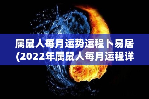 属鼠人每月运势运程卜易居(2022年属鼠人每月运程详解 - 卜易居运势分析)