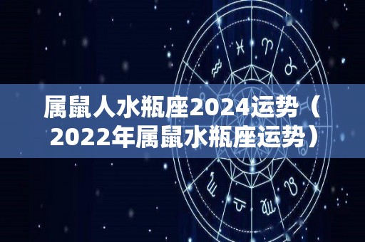 属鼠人水瓶座2024运势（2022年属鼠水瓶座运势）