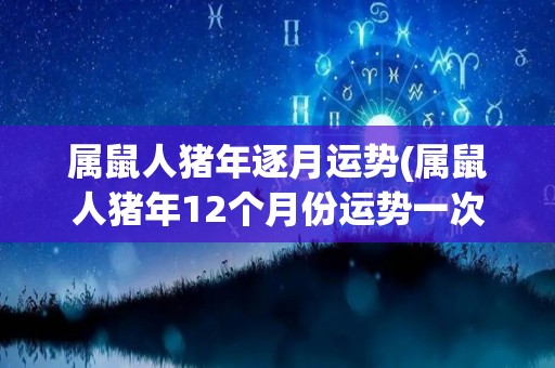 属鼠人猪年逐月运势(属鼠人猪年12个月份运势一次读全，精彩揭晓！)