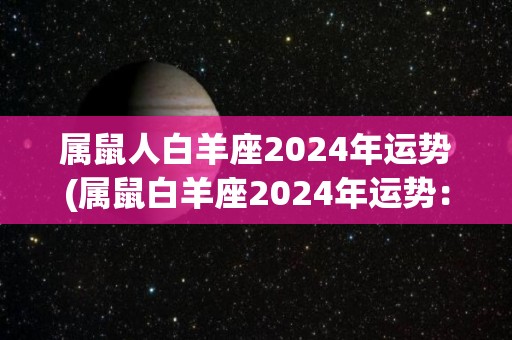 属鼠人白羊座2024年运势(属鼠白羊座2024年运势：星光璀璨，财运亨通。)