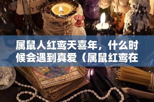 属鼠人红鸾天喜年，什么时候会遇到真爱（属鼠红鸾在卯,天喜在酉是什么意思）