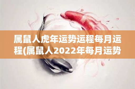 属鼠人虎年运势运程每月运程(属鼠人2022年每月运势解读)