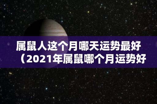 属鼠人这个月哪天运势最好（2021年属鼠哪个月运势好）