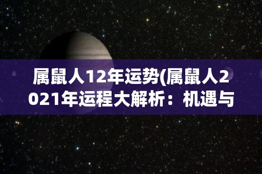 属鼠人12年运势(属鼠人2021年运程大解析：机遇与挑战并存)