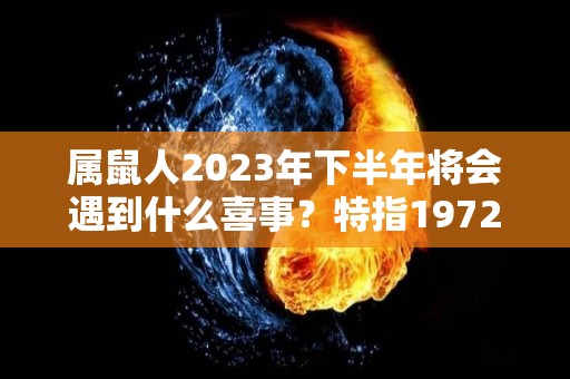 属鼠人2023年下半年将会遇到什么喜事？特指1972年（属鼠人2023年下半年运势及运程）