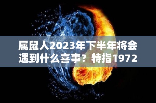 属鼠人2023年下半年将会遇到什么喜事？特指1972年（属鼠2023年运势及运程2023年属鼠人的全年每月运势）