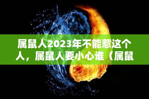 属鼠人2023年不能惹这个人，属鼠人要小心谁（属鼠的2023年）