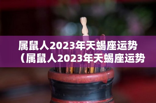 属鼠人2023年天蝎座运势（属鼠人2023年天蝎座运势怎么样）