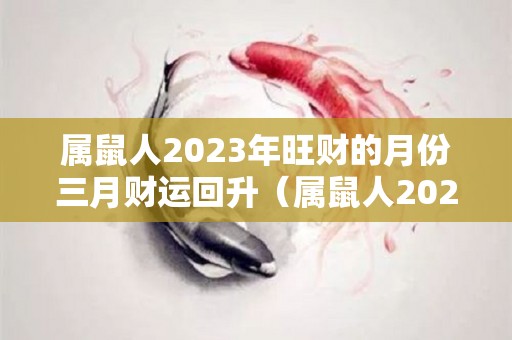 属鼠人2023年旺财的月份三月财运回升（属鼠人2023年每月运势运程每月）