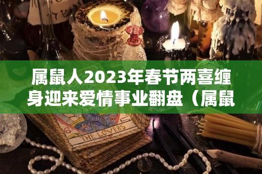 属鼠人2023年春节两喜缠身迎来爱情事业翻盘（属鼠的2023年）