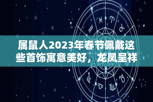 属鼠人2023年春节佩戴这些首饰寓意美好，龙凤呈祥，大吉大利！（属鼠的2021年适合佩戴什么首饰）