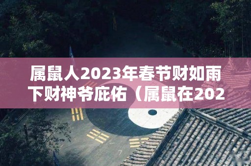 属鼠人2023年春节财如雨下财神爷庇佑（属鼠在2023年运气怎样）