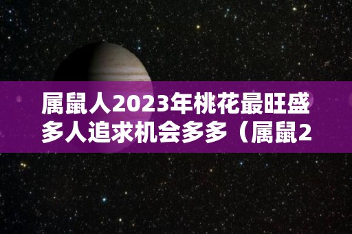 属鼠人2023年桃花最旺盛多人追求机会多多（属鼠2023年桃花劫结婚）