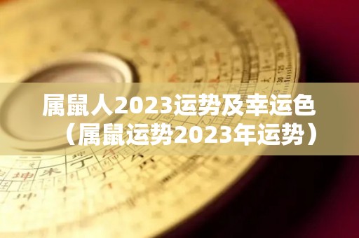 属鼠人2023运势及幸运色（属鼠运势2023年运势）