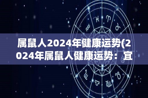 属鼠人2024年健康运势(2024年属鼠人健康运势：宜保持健康生活方式，远离压力与焦虑。)