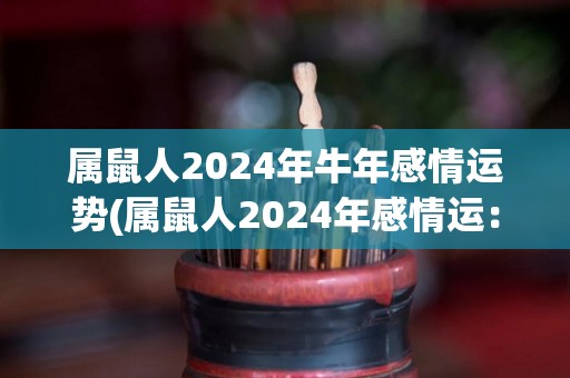 属鼠人2024年牛年感情运势(属鼠人2024年感情运：在牛年迎来好运！)