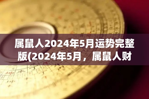 属鼠人2024年5月运势完整版(2024年5月，属鼠人财运亨通，爱情甜蜜，运势旺盛。)