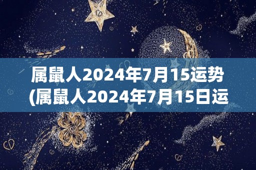 属鼠人2024年7月15运势(属鼠人2024年7月15日运势：幸运星相助，财运亨通！)