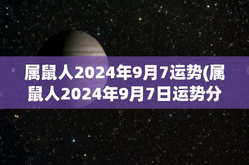 属鼠人2024年9月7运势(属鼠人2024年9月7日运势分析与预测)