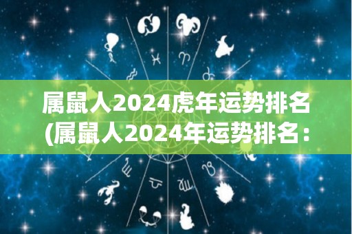 属鼠人2024虎年运势排名(属鼠人2024年运势排名：跃居虎年幸运榜首！)