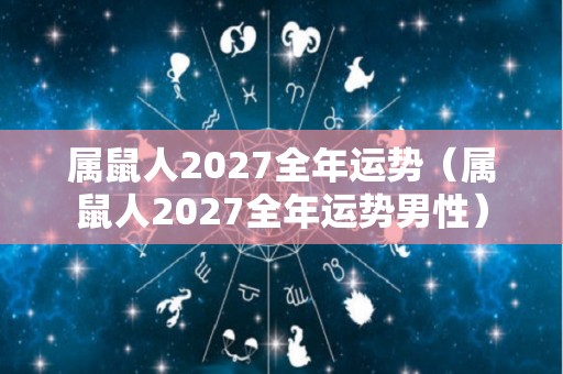 属鼠人2027全年运势（属鼠人2027全年运势男性）